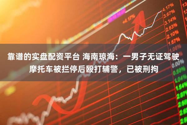 靠谱的实盘配资平台 海南琼海：一男子无证驾驶摩托车被拦停后殴打辅警，已被刑拘