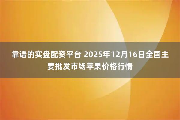 靠谱的实盘配资平台 2025年12月16日全国主要批发市场苹果价格行情