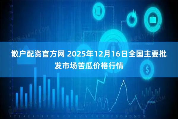 散户配资官方网 2025年12月16日全国主要批发市场苦瓜价格行情