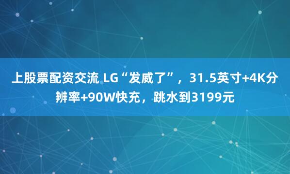 上股票配资交流 LG“发威了”，31.5英寸+4K分辨率+90W快充，跳水到3199元