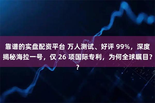 靠谱的实盘配资平台 万人测试、好评 99%，深度揭秘海拉一号，仅 26 项国际专利，为何全球瞩目？