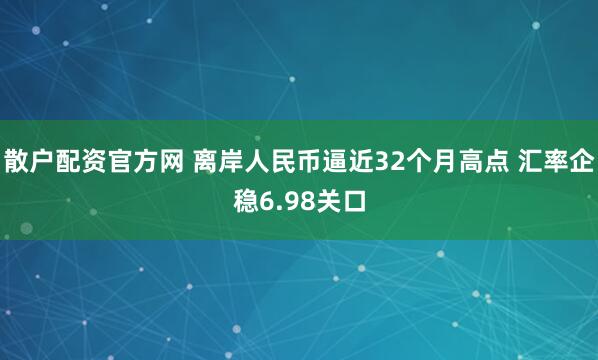 散户配资官方网 离岸人民币逼近32个月高点 汇率企稳6.98关口