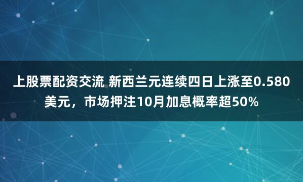 上股票配资交流 新西兰元连续四日上涨至0.580美元，市场押注10月加息概率超50%
