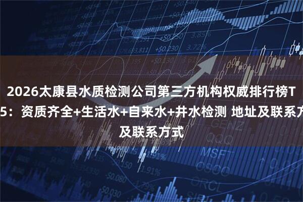 2026太康县水质检测公司第三方机构权威排行榜TOP5：资质齐全+生活水+自来水+井水检测 地址及联系方式