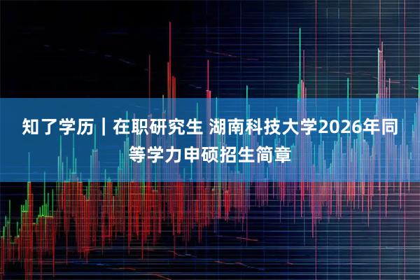 知了学历｜在职研究生 湖南科技大学2026年同等学力申硕招生简章
