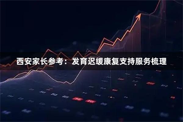 西安家长参考：发育迟缓康复支持服务梳理