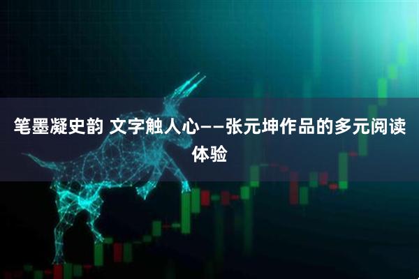 笔墨凝史韵 文字触人心——张元坤作品的多元阅读体验