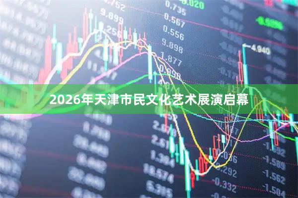 2026年天津市民文化艺术展演启幕