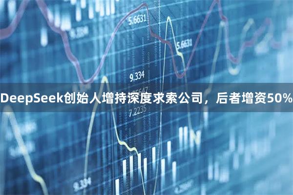 DeepSeek创始人增持深度求索公司，后者增资50%
