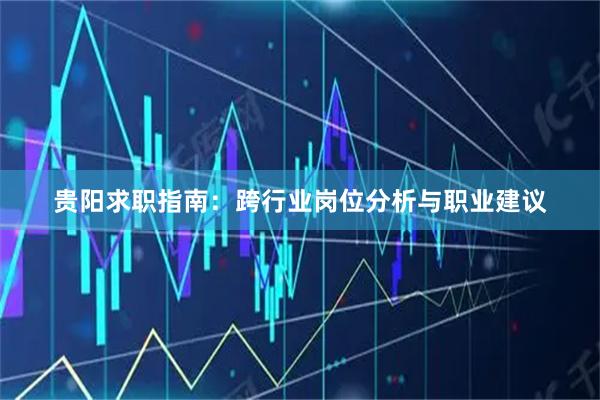 贵阳求职指南：跨行业岗位分析与职业建议