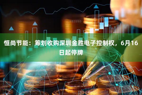 恒尚节能：筹划收购深圳金胜电子控制权，6月16日起停牌