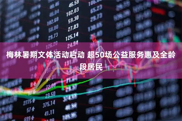 梅林暑期文体活动启动 超50场公益服务惠及全龄段居民