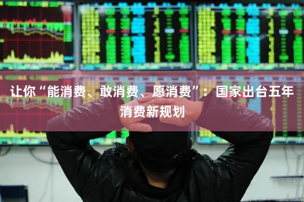 让你“能消费、敢消费、愿消费”：国家出台五年消费新规划