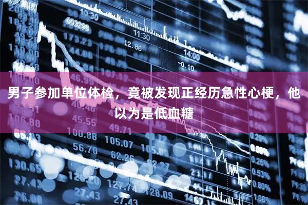男子参加单位体检，竟被发现正经历急性心梗，他以为是低血糖