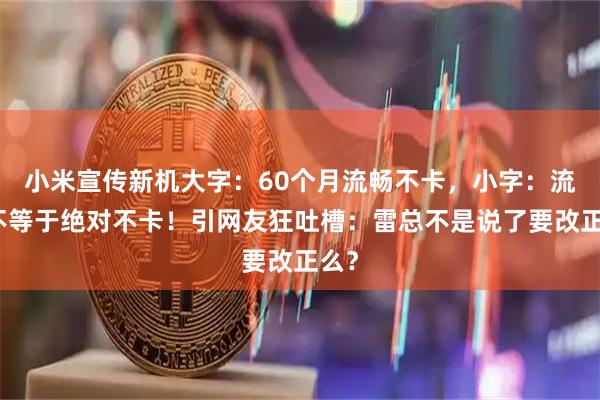 小米宣传新机大字：60个月流畅不卡，小字：流畅不等于绝对不卡！引网友狂吐槽：雷总不是说了要改正么？